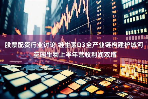 股票配资行业讨论 维生素D3全产业链构建护城河 花园生物上半年营收利润双增
