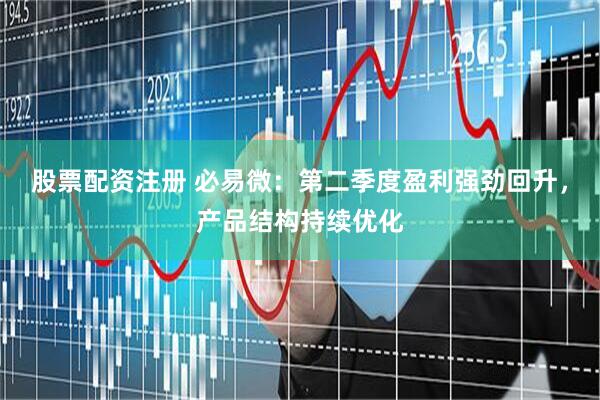 股票配资注册 必易微：第二季度盈利强劲回升，产品结构持续优化