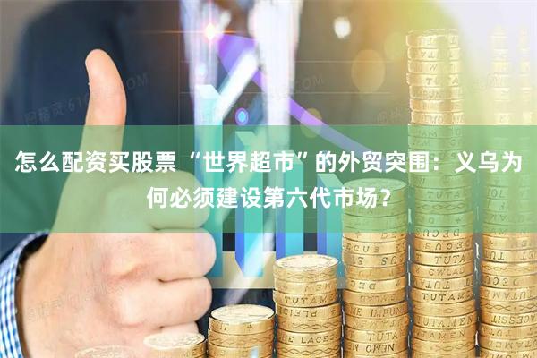怎么配资买股票 “世界超市”的外贸突围：义乌为何必须建设第六代市场？