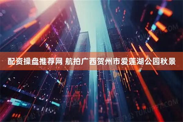 配资操盘推荐网 航拍广西贺州市爱莲湖公园秋景
