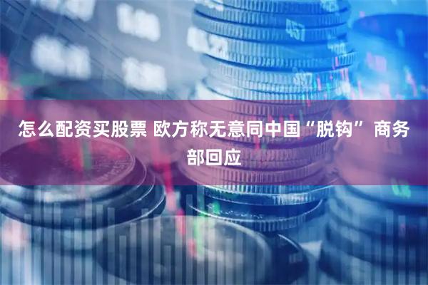 怎么配资买股票 欧方称无意同中国“脱钩” 商务部回应