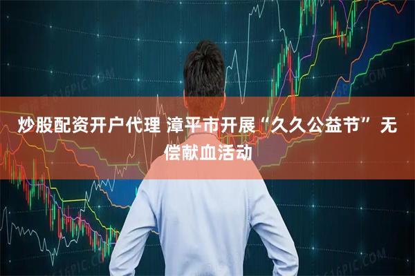 炒股配资开户代理 漳平市开展“久久公益节” 无偿献血活动