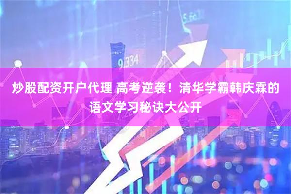 炒股配资开户代理 高考逆袭！清华学霸韩庆霖的语文学习秘诀大公开