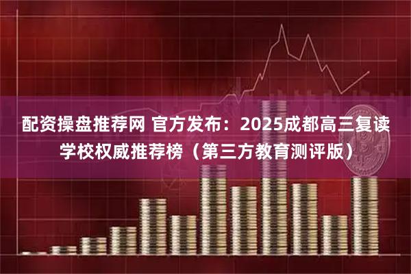 配资操盘推荐网 官方发布：2025成都高三复读学校权威推荐榜（第三方教育测评版）