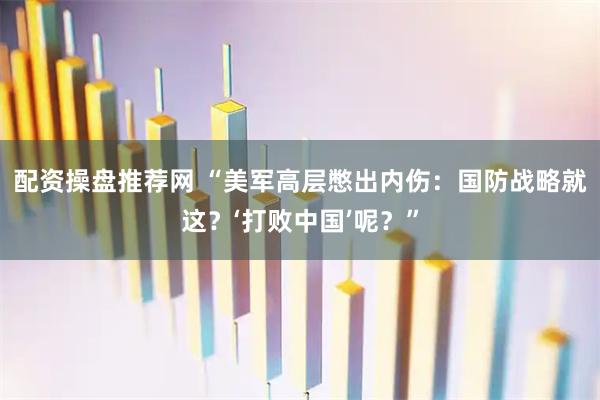 配资操盘推荐网 “美军高层憋出内伤：国防战略就这？‘打败中国’呢？”