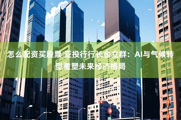 怎么配资买股票 亚投行行长金立群：AI与气候转型重塑未来经济格局