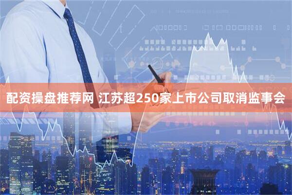 配资操盘推荐网 江苏超250家上市公司取消监事会