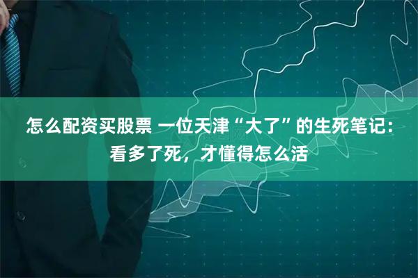 怎么配资买股票 一位天津“大了”的生死笔记：看多了死，才懂得怎么活