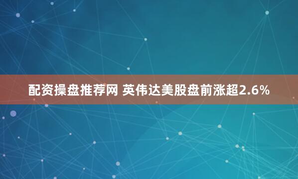 配资操盘推荐网 英伟达美股盘前涨超2.6%