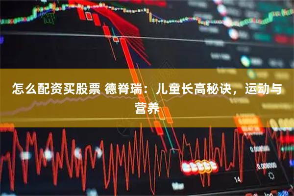 怎么配资买股票 德脊瑞：儿童长高秘诀，运动与营养