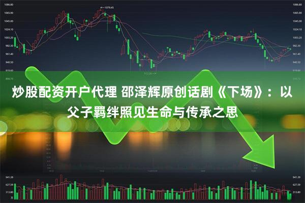 炒股配资开户代理 邵泽辉原创话剧《下场》：以父子羁绊照见生命与传承之思