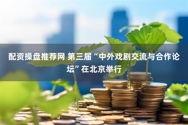 配资操盘推荐网 第三届“中外戏剧交流与合作论坛”在北京举行