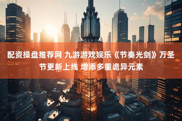 配资操盘推荐网 九游游戏娱乐《节奏光剑》万圣节更新上线 增添多重诡异元素
