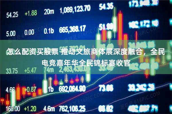 怎么配资买股票 推动文旅商体展深度融合，全民电竞嘉年华全民锦标赛收官