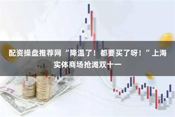 配资操盘推荐网 “降温了！都要买了呀！”上海实体商场抢滩双十一