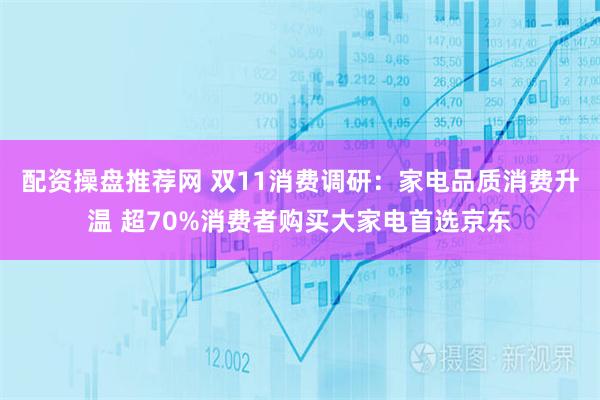 配资操盘推荐网 双11消费调研：家电品质消费升温 超70%消费者购买大家电首选京东