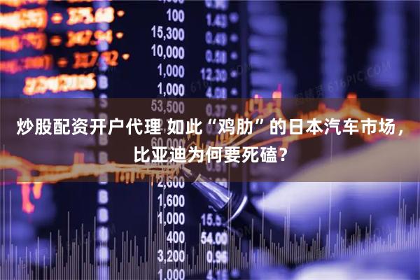 炒股配资开户代理 如此“鸡肋”的日本汽车市场，比亚迪为何要死磕？