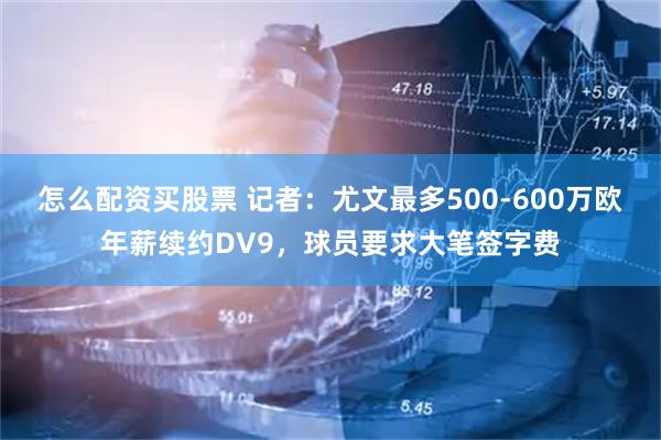 怎么配资买股票 记者：尤文最多500-600万欧年薪续约DV9，球员要求大笔签字费