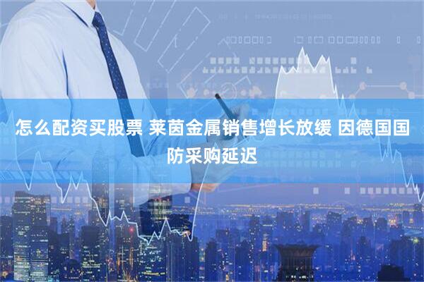 怎么配资买股票 莱茵金属销售增长放缓 因德国国防采购延迟