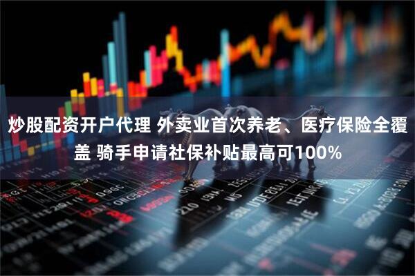 炒股配资开户代理 外卖业首次养老、医疗保险全覆盖 骑手申请社保补贴最高可100%