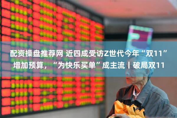 配资操盘推荐网 近四成受访Z世代今年“双11”增加预算，“为快乐买单”成主流丨破局双11