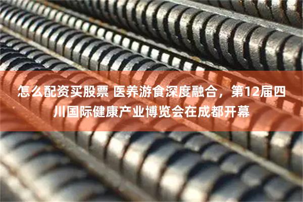 怎么配资买股票 医养游食深度融合，第12届四川国际健康产业博览会在成都开幕