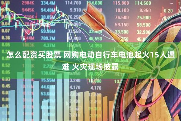 怎么配资买股票 网购电动自行车电池起火15人遇难 火灾现场披露