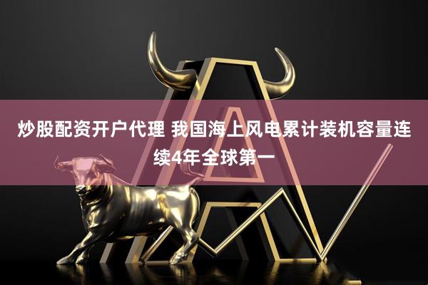 炒股配资开户代理 我国海上风电累计装机容量连续4年全球第一