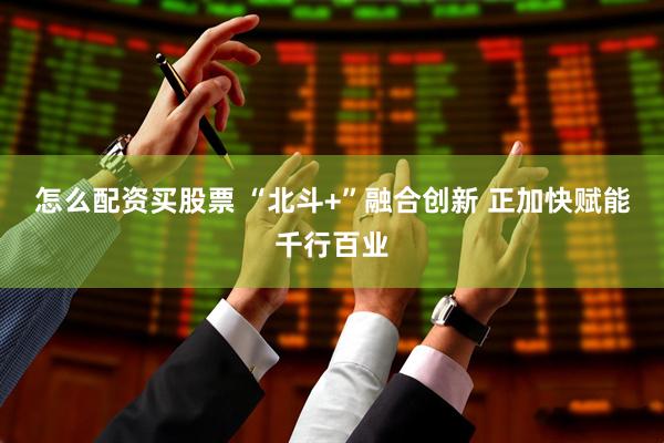 怎么配资买股票 “北斗+”融合创新 正加快赋能千行百业
