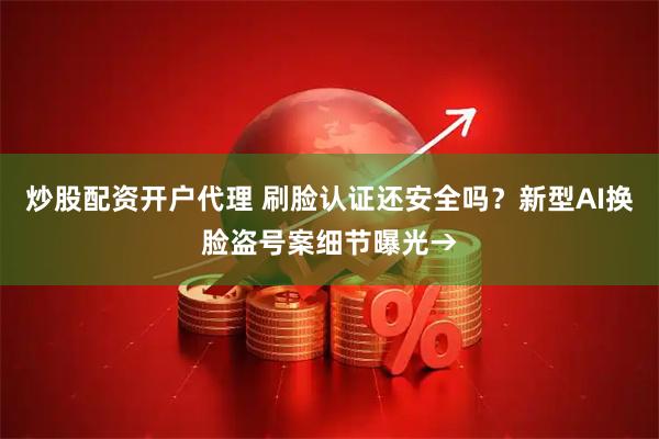 炒股配资开户代理 刷脸认证还安全吗？新型AI换脸盗号案细节曝光→