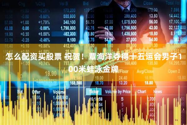 怎么配资买股票 祝贺！覃海洋夺得十五运会男子100米蛙泳金牌