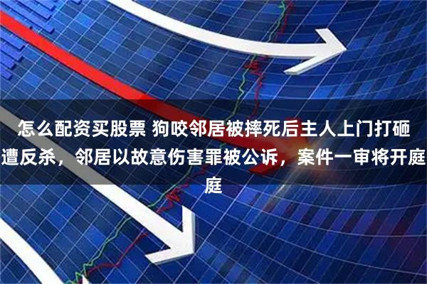 怎么配资买股票 狗咬邻居被摔死后主人上门打砸遭反杀，邻居以故意伤害罪被公诉，案件一审将开庭