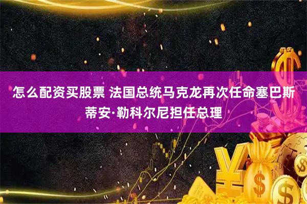 怎么配资买股票 法国总统马克龙再次任命塞巴斯蒂安·勒科尔尼担任总理