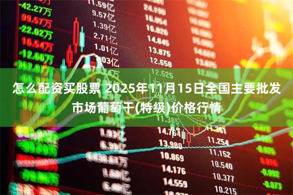 怎么配资买股票 2025年11月15日全国主要批发市场葡萄干(特级)价格行情