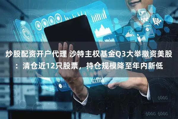 炒股配资开户代理 沙特主权基金Q3大举撤资美股：清仓近12只股票，持仓规模降至年内新低
