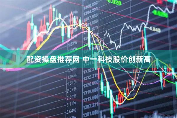 配资操盘推荐网 中一科技股价创新高