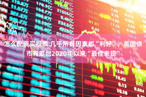怎么配资买股票 几乎所有因素都“利好”，美国债市有望创2020年以来“最佳表现”