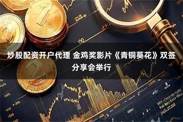 炒股配资开户代理 金鸡奖影片《青铜葵花》双签分享会举行
