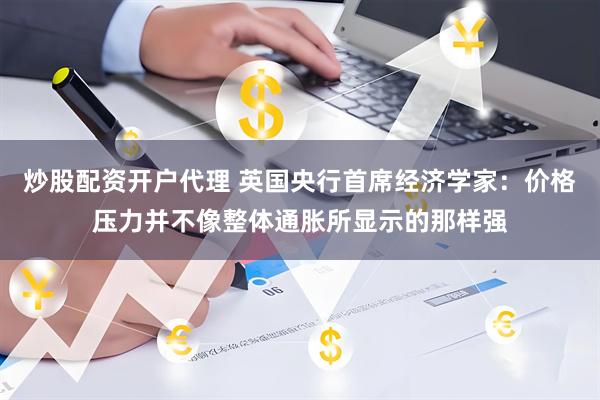 炒股配资开户代理 英国央行首席经济学家：价格压力并不像整体通胀所显示的那样强
