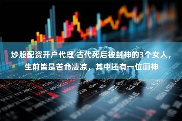 炒股配资开户代理 古代死后被封神的3个女人，生前皆是苦命凄凉，其中还有一位厕神