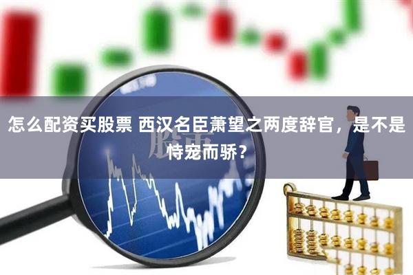 怎么配资买股票 西汉名臣萧望之两度辞官，是不是恃宠而骄？