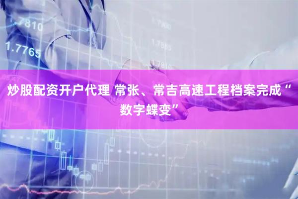 炒股配资开户代理 常张、常吉高速工程档案完成“数字蝶变”