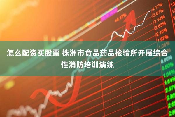 怎么配资买股票 株洲市食品药品检验所开展综合性消防培训演练