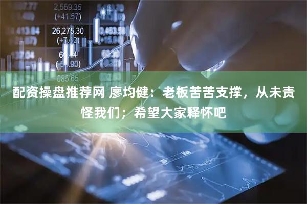 配资操盘推荐网 廖均健：老板苦苦支撑，从未责怪我们；希望大家释怀吧
