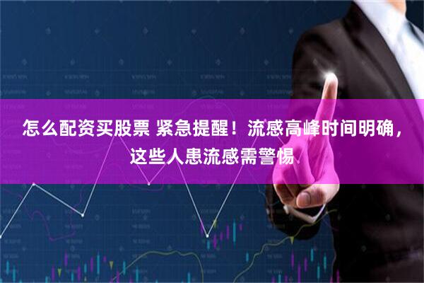 怎么配资买股票 紧急提醒！流感高峰时间明确，这些人患流感需警惕