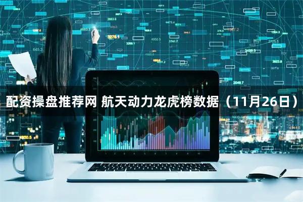 配资操盘推荐网 航天动力龙虎榜数据（11月26日）