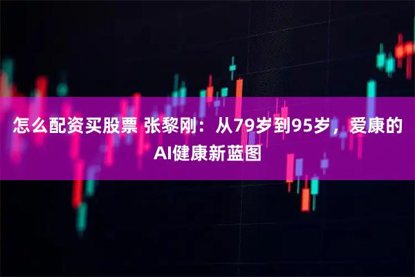 怎么配资买股票 张黎刚：从79岁到95岁，爱康的AI健康新蓝图