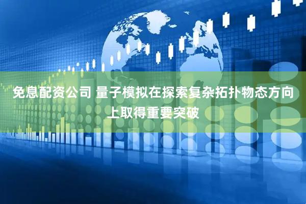 免息配资公司 量子模拟在探索复杂拓扑物态方向上取得重要突破