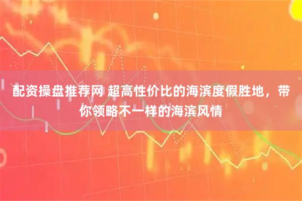 配资操盘推荐网 超高性价比的海滨度假胜地，带你领略不一样的海滨风情