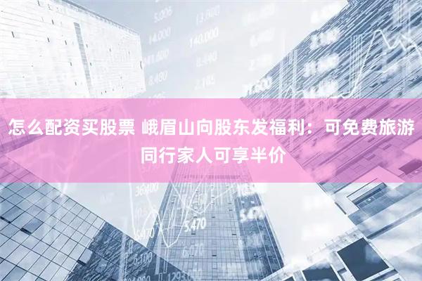 怎么配资买股票 峨眉山向股东发福利：可免费旅游 同行家人可享半价